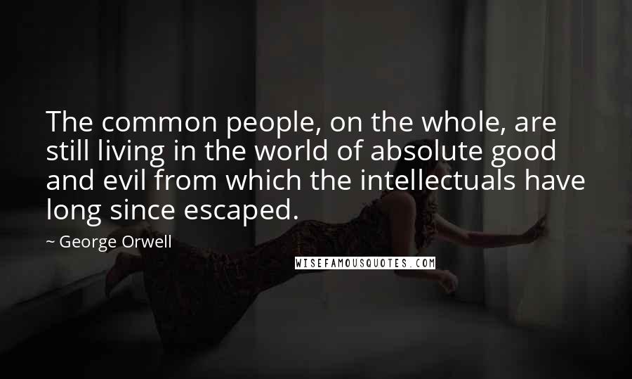 George Orwell Quotes: The common people, on the whole, are still living in the world of absolute good and evil from which the intellectuals have long since escaped.