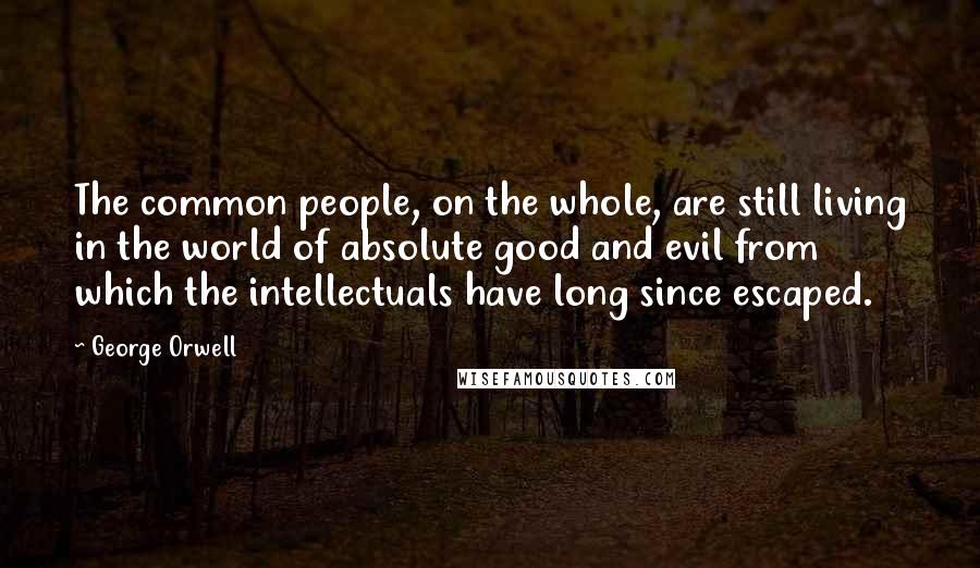 George Orwell Quotes: The common people, on the whole, are still living in the world of absolute good and evil from which the intellectuals have long since escaped.