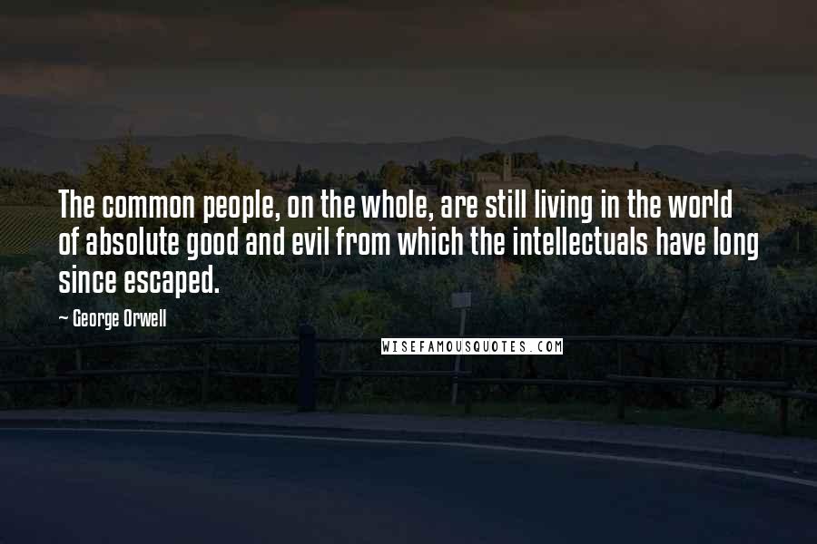 George Orwell Quotes: The common people, on the whole, are still living in the world of absolute good and evil from which the intellectuals have long since escaped.