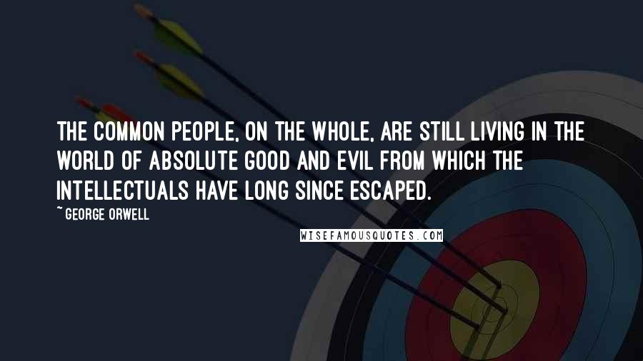 George Orwell Quotes: The common people, on the whole, are still living in the world of absolute good and evil from which the intellectuals have long since escaped.