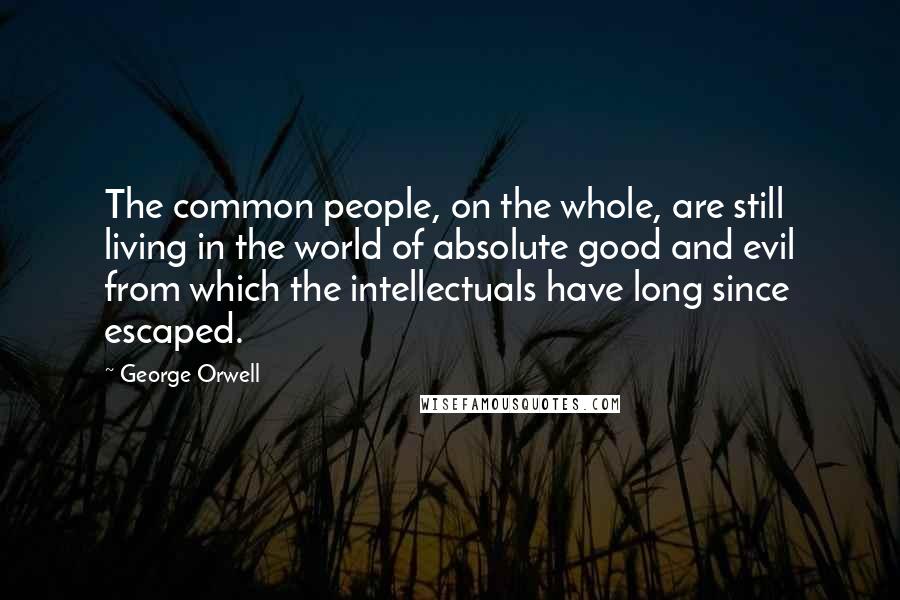 George Orwell Quotes: The common people, on the whole, are still living in the world of absolute good and evil from which the intellectuals have long since escaped.