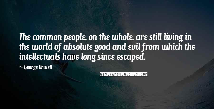 George Orwell Quotes: The common people, on the whole, are still living in the world of absolute good and evil from which the intellectuals have long since escaped.