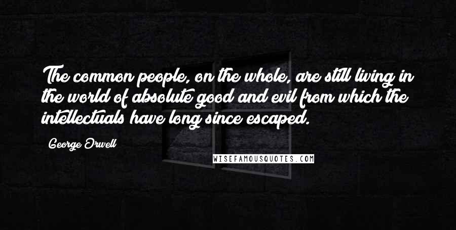 George Orwell Quotes: The common people, on the whole, are still living in the world of absolute good and evil from which the intellectuals have long since escaped.