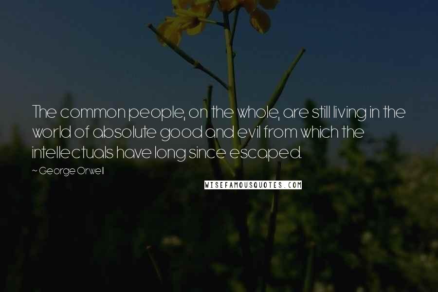 George Orwell Quotes: The common people, on the whole, are still living in the world of absolute good and evil from which the intellectuals have long since escaped.