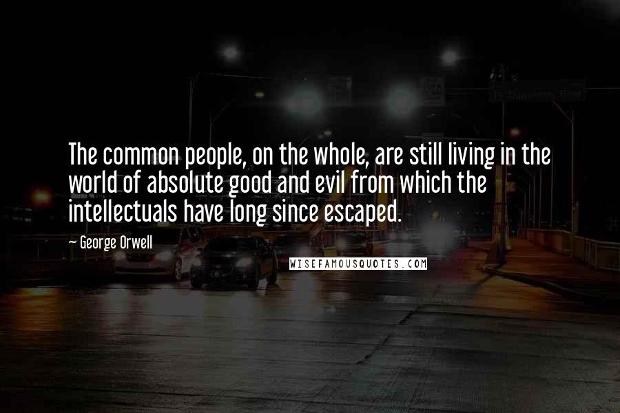 George Orwell Quotes: The common people, on the whole, are still living in the world of absolute good and evil from which the intellectuals have long since escaped.