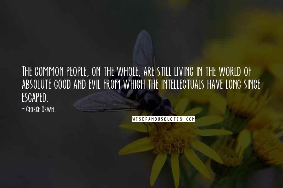 George Orwell Quotes: The common people, on the whole, are still living in the world of absolute good and evil from which the intellectuals have long since escaped.