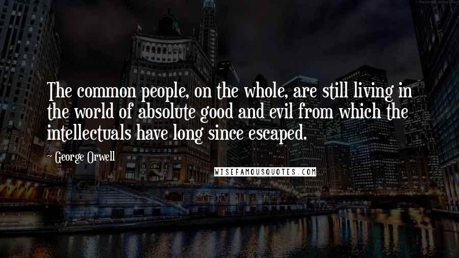 George Orwell Quotes: The common people, on the whole, are still living in the world of absolute good and evil from which the intellectuals have long since escaped.