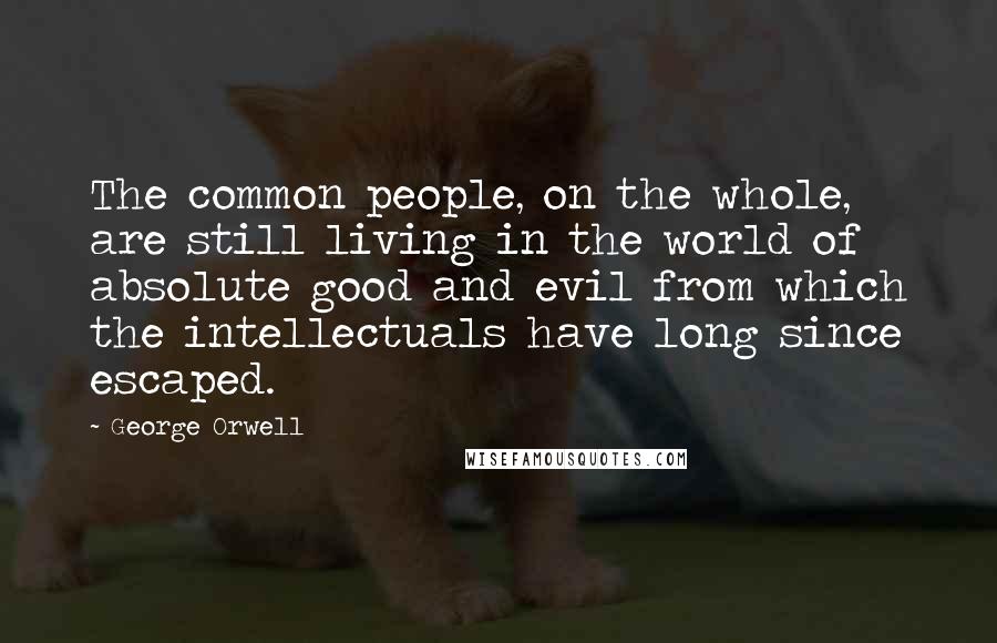 George Orwell Quotes: The common people, on the whole, are still living in the world of absolute good and evil from which the intellectuals have long since escaped.