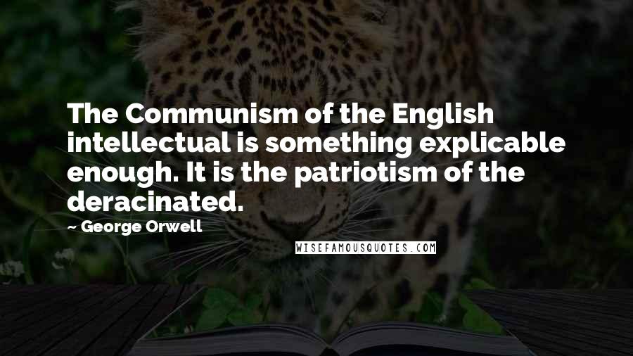 George Orwell Quotes: The Communism of the English intellectual is something explicable enough. It is the patriotism of the deracinated.