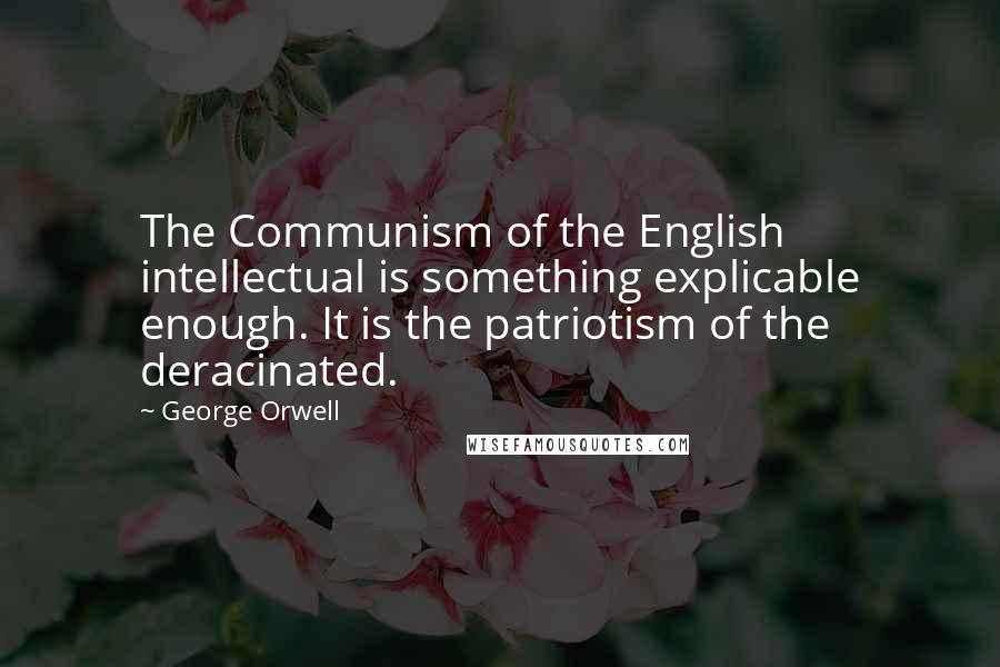 George Orwell Quotes: The Communism of the English intellectual is something explicable enough. It is the patriotism of the deracinated.