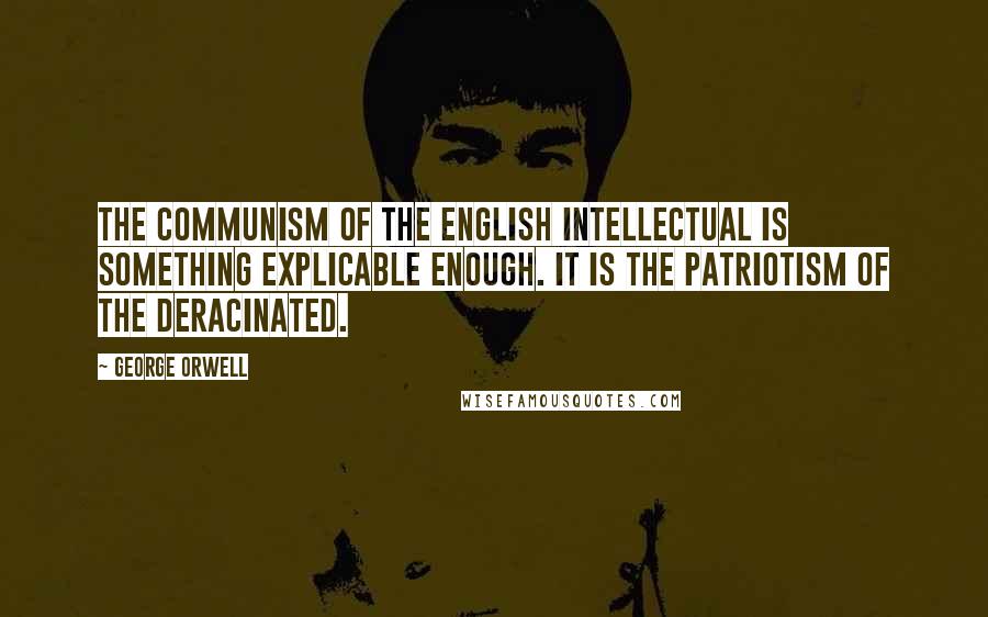 George Orwell Quotes: The Communism of the English intellectual is something explicable enough. It is the patriotism of the deracinated.
