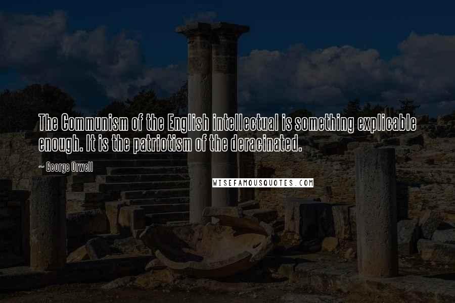 George Orwell Quotes: The Communism of the English intellectual is something explicable enough. It is the patriotism of the deracinated.