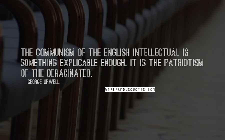 George Orwell Quotes: The Communism of the English intellectual is something explicable enough. It is the patriotism of the deracinated.