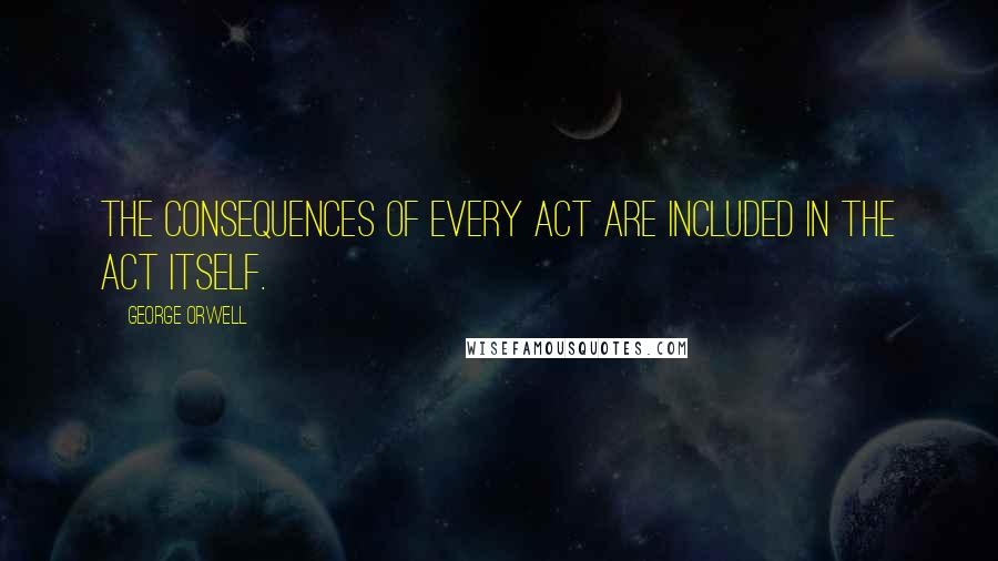 George Orwell Quotes: The consequences of every act are included in the act itself.