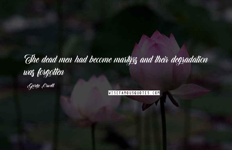 George Orwell Quotes: The dead men had become martyrs and their degradation was forgotten