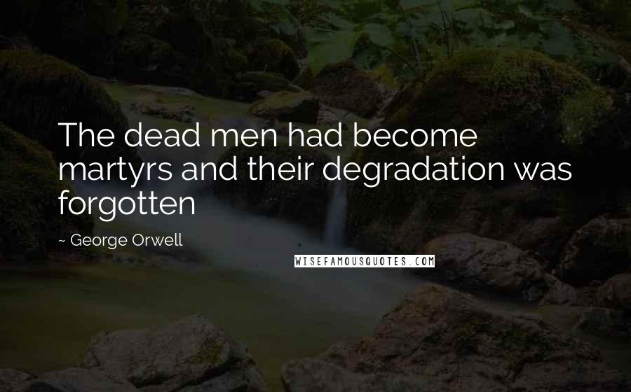 George Orwell Quotes: The dead men had become martyrs and their degradation was forgotten
