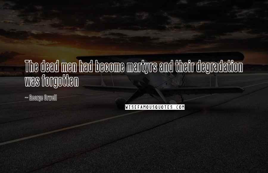 George Orwell Quotes: The dead men had become martyrs and their degradation was forgotten