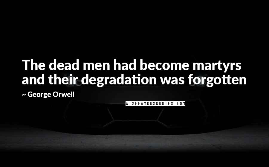 George Orwell Quotes: The dead men had become martyrs and their degradation was forgotten