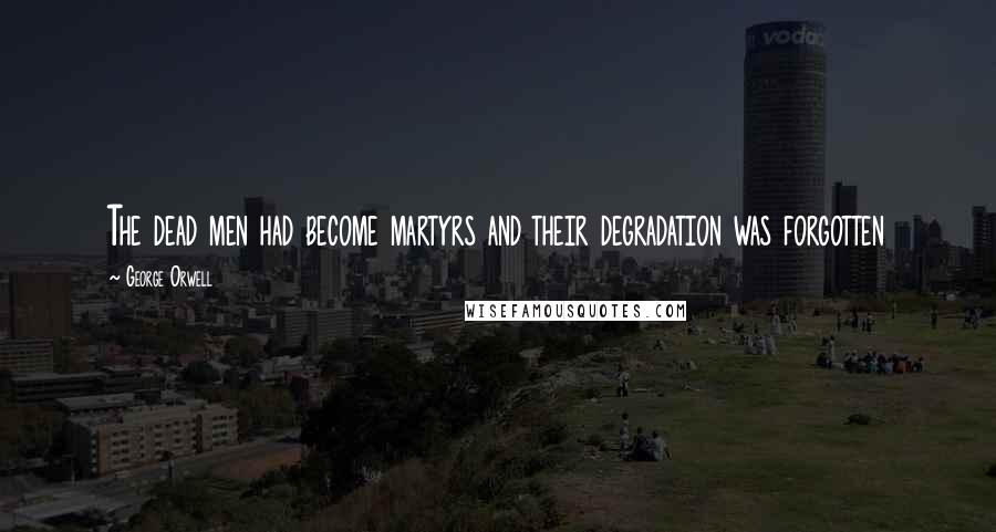George Orwell Quotes: The dead men had become martyrs and their degradation was forgotten