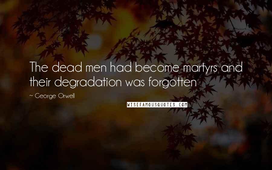 George Orwell Quotes: The dead men had become martyrs and their degradation was forgotten