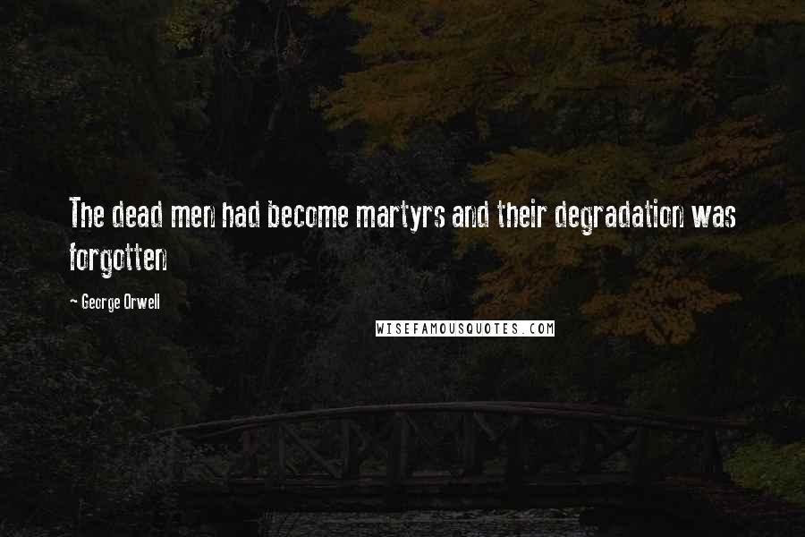 George Orwell Quotes: The dead men had become martyrs and their degradation was forgotten
