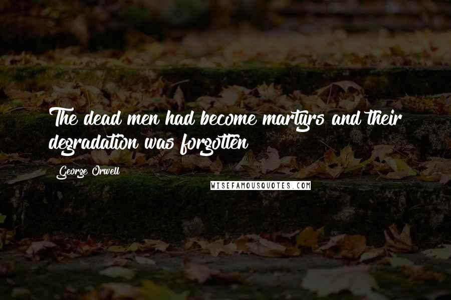 George Orwell Quotes: The dead men had become martyrs and their degradation was forgotten