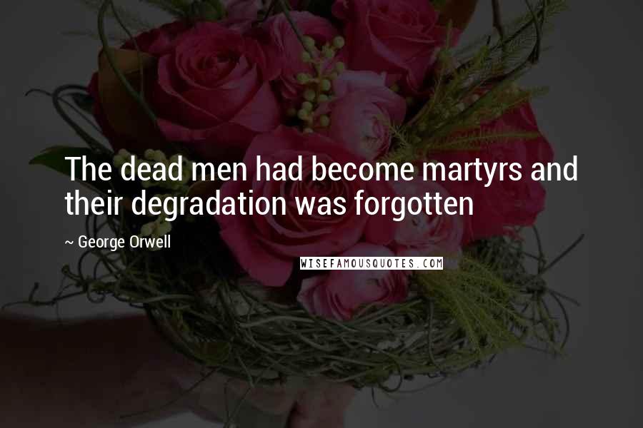 George Orwell Quotes: The dead men had become martyrs and their degradation was forgotten