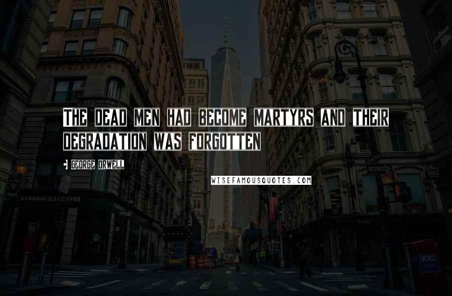 George Orwell Quotes: The dead men had become martyrs and their degradation was forgotten