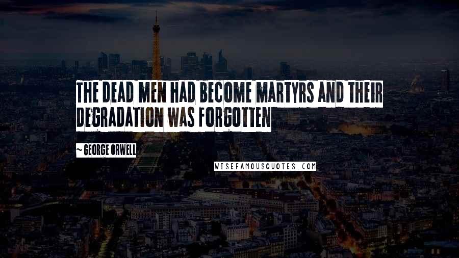 George Orwell Quotes: The dead men had become martyrs and their degradation was forgotten