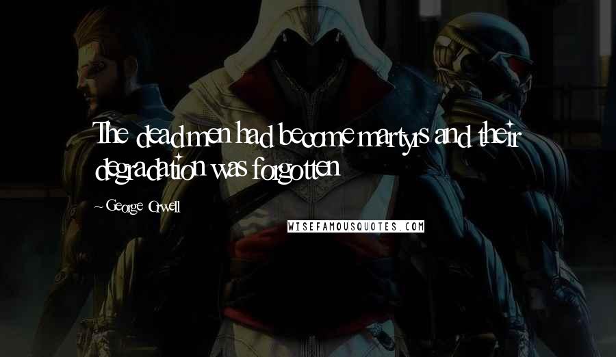 George Orwell Quotes: The dead men had become martyrs and their degradation was forgotten