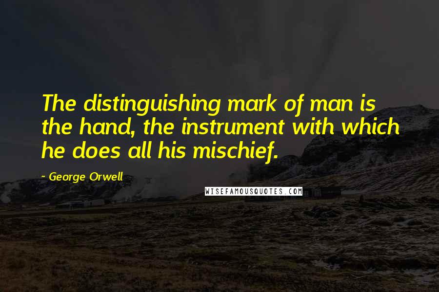 George Orwell Quotes: The distinguishing mark of man is the hand, the instrument with which he does all his mischief.