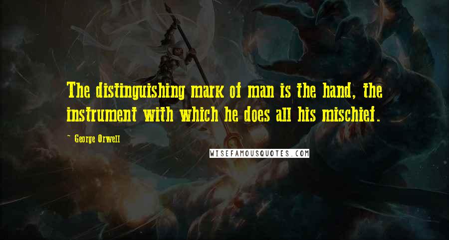 George Orwell Quotes: The distinguishing mark of man is the hand, the instrument with which he does all his mischief.