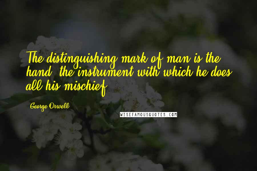 George Orwell Quotes: The distinguishing mark of man is the hand, the instrument with which he does all his mischief.