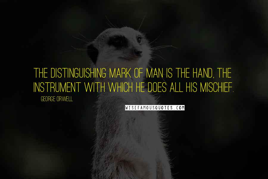 George Orwell Quotes: The distinguishing mark of man is the hand, the instrument with which he does all his mischief.