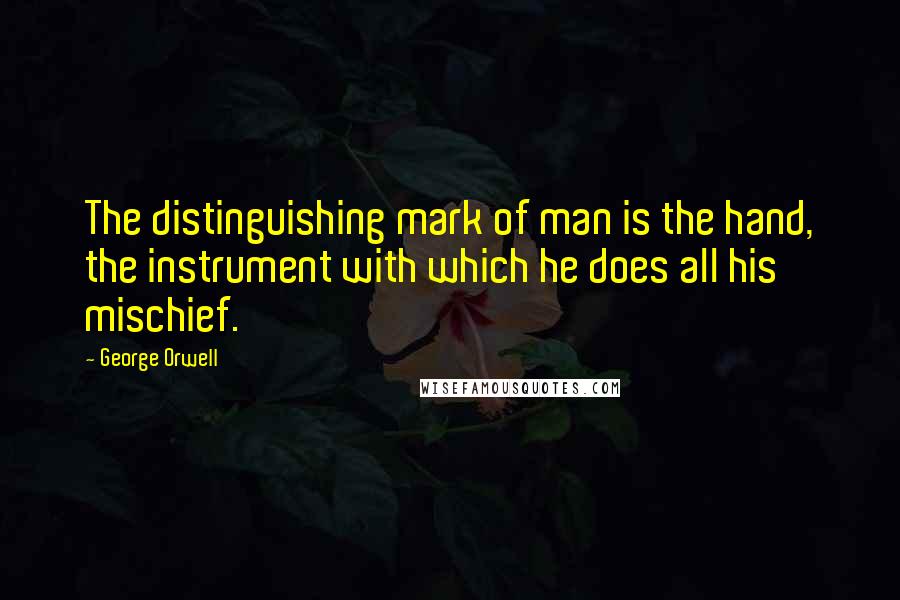 George Orwell Quotes: The distinguishing mark of man is the hand, the instrument with which he does all his mischief.