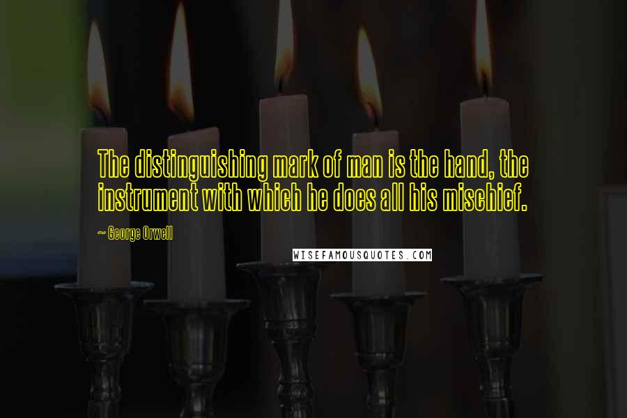 George Orwell Quotes: The distinguishing mark of man is the hand, the instrument with which he does all his mischief.