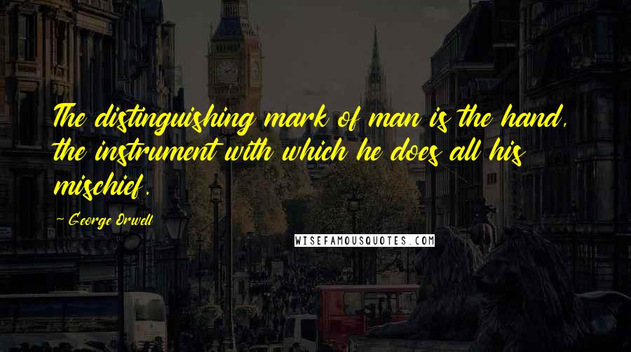 George Orwell Quotes: The distinguishing mark of man is the hand, the instrument with which he does all his mischief.