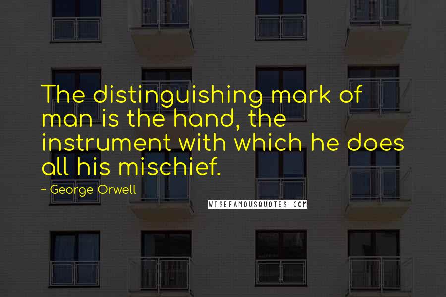 George Orwell Quotes: The distinguishing mark of man is the hand, the instrument with which he does all his mischief.