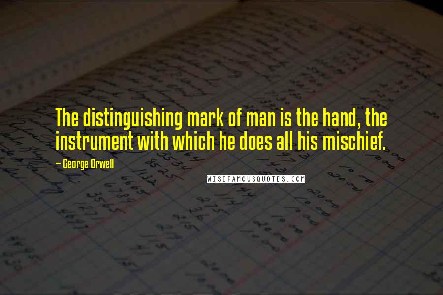 George Orwell Quotes: The distinguishing mark of man is the hand, the instrument with which he does all his mischief.