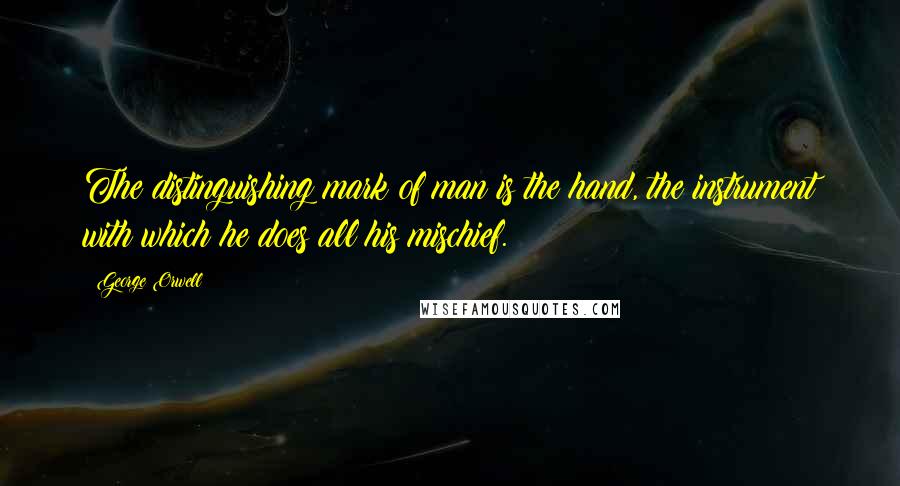 George Orwell Quotes: The distinguishing mark of man is the hand, the instrument with which he does all his mischief.