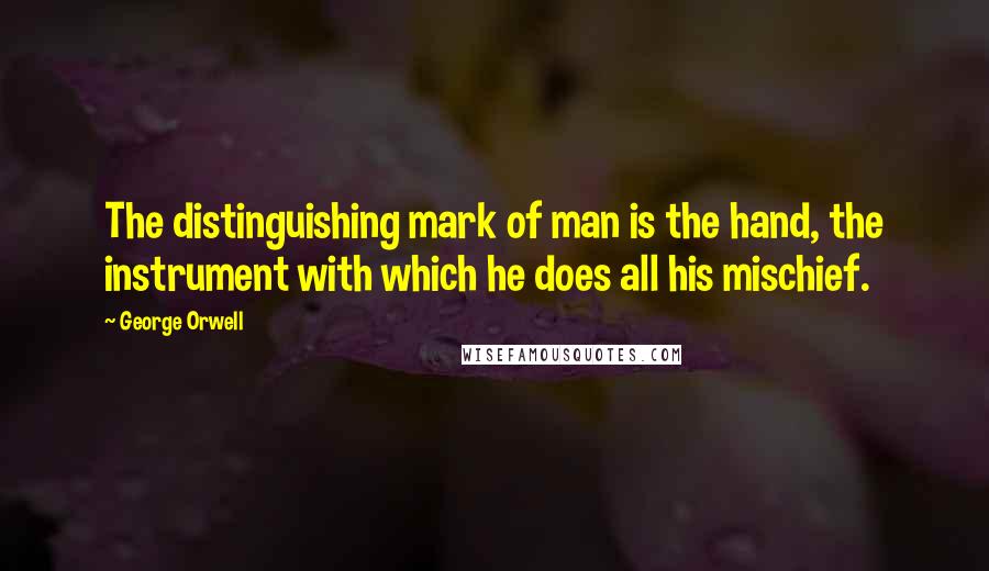 George Orwell Quotes: The distinguishing mark of man is the hand, the instrument with which he does all his mischief.