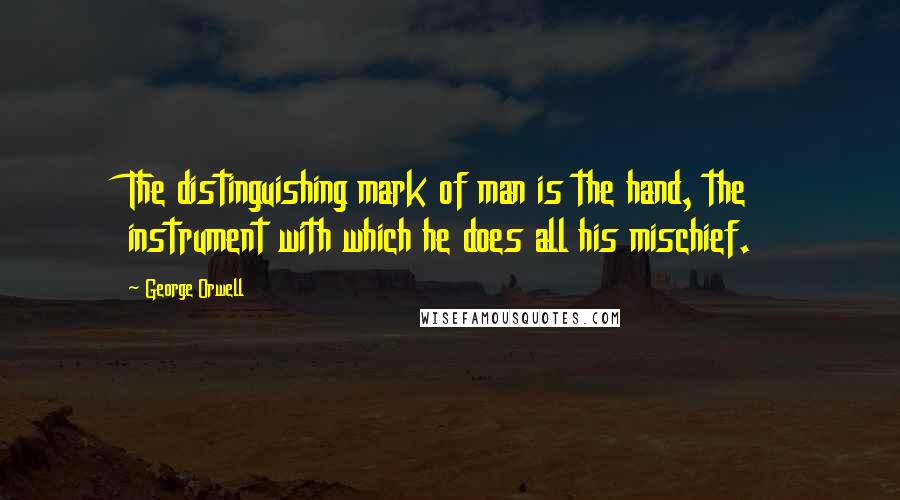 George Orwell Quotes: The distinguishing mark of man is the hand, the instrument with which he does all his mischief.