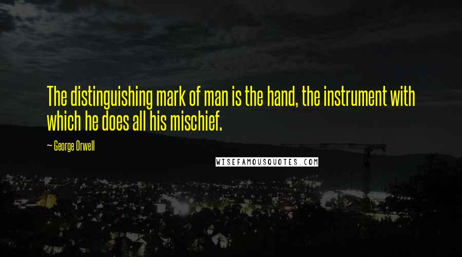 George Orwell Quotes: The distinguishing mark of man is the hand, the instrument with which he does all his mischief.