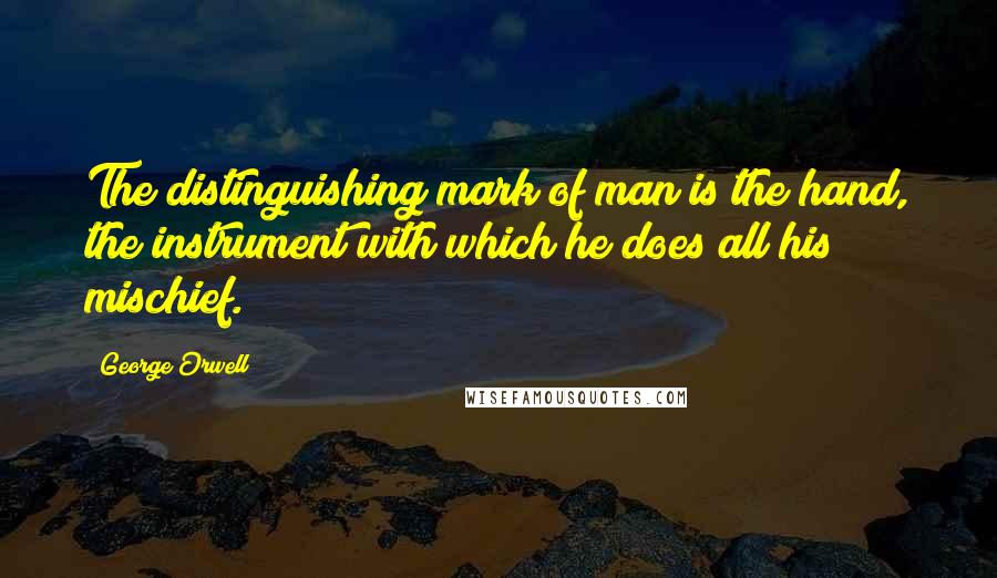 George Orwell Quotes: The distinguishing mark of man is the hand, the instrument with which he does all his mischief.