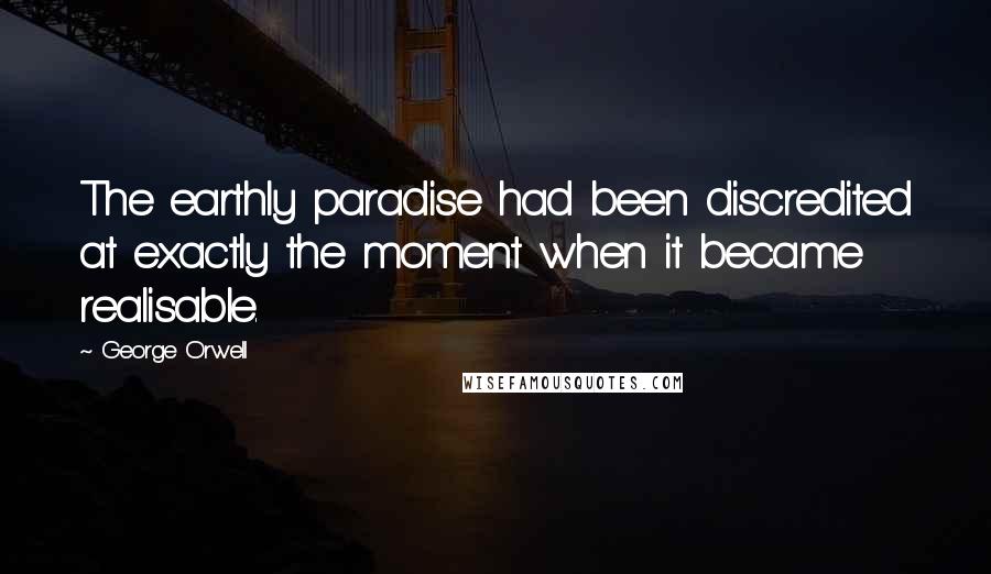 George Orwell Quotes: The earthly paradise had been discredited at exactly the moment when it became realisable.