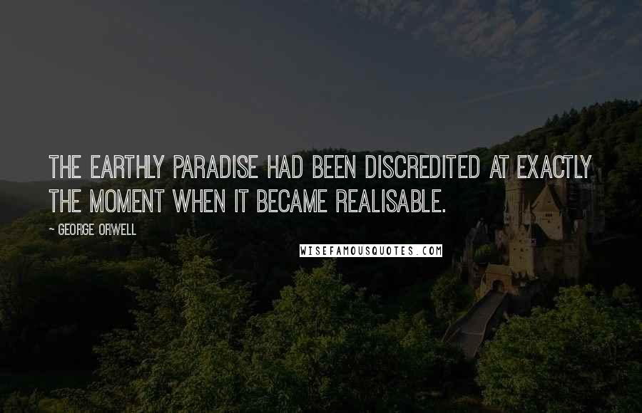 George Orwell Quotes: The earthly paradise had been discredited at exactly the moment when it became realisable.