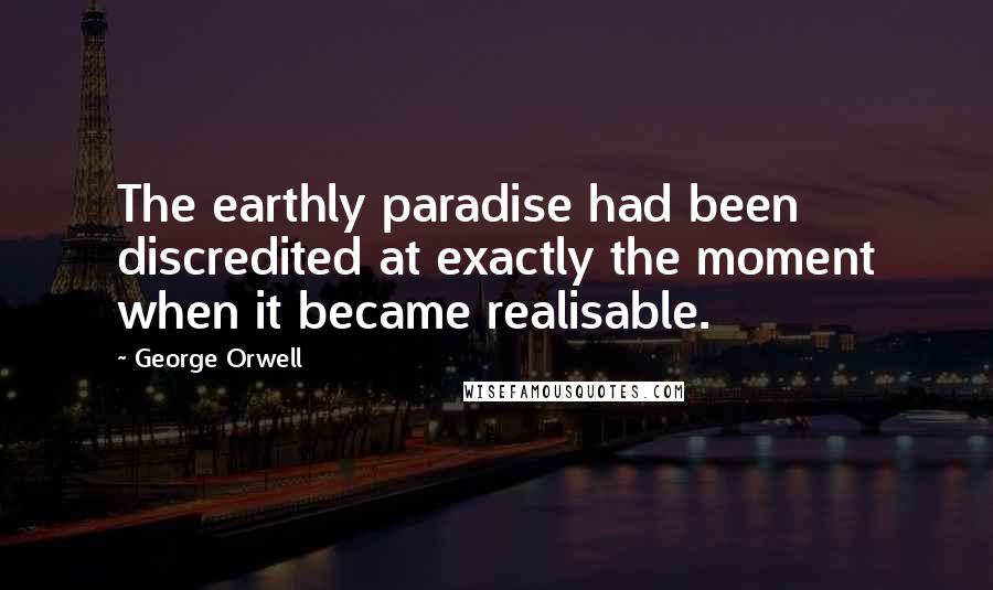 George Orwell Quotes: The earthly paradise had been discredited at exactly the moment when it became realisable.