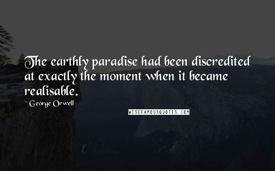 George Orwell Quotes: The earthly paradise had been discredited at exactly the moment when it became realisable.