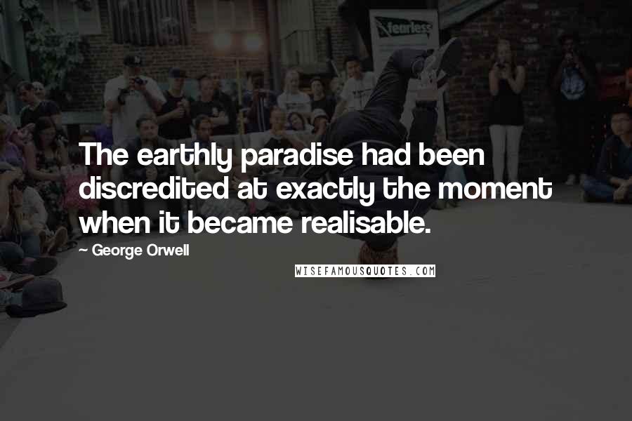 George Orwell Quotes: The earthly paradise had been discredited at exactly the moment when it became realisable.