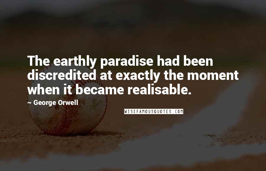 George Orwell Quotes: The earthly paradise had been discredited at exactly the moment when it became realisable.